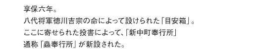 享保六年。八代将軍徳川吉宗の命によって設けられた「目安箱」。ここに寄せられた投書によって、「新中町奉行所」通称「蟲奉行所」が新設された。