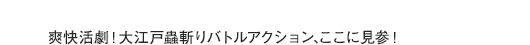爽快活劇！大江戸蟲斬りバトルアクション、ここに見参！