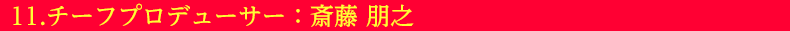 11.チーフプロデューサー：斎藤 朋之