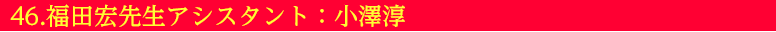 46.福田宏先生アシスタント：小澤淳 