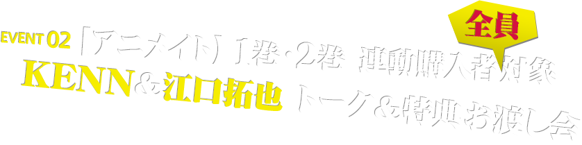 EVENT 02 【アニメイト】1巻・2巻　連動購入者全員対象 KENN＆江口拓也 トーク＆特典お渡し会